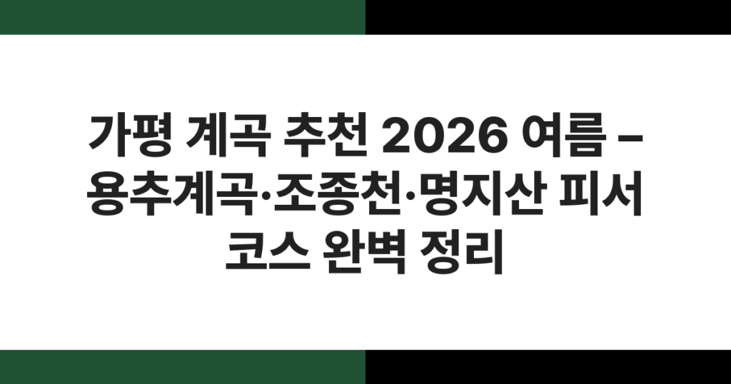 가평 계곡 추천 2026 여름 – 용추계곡·조종천·명지산 피서 코스 완벽 정리