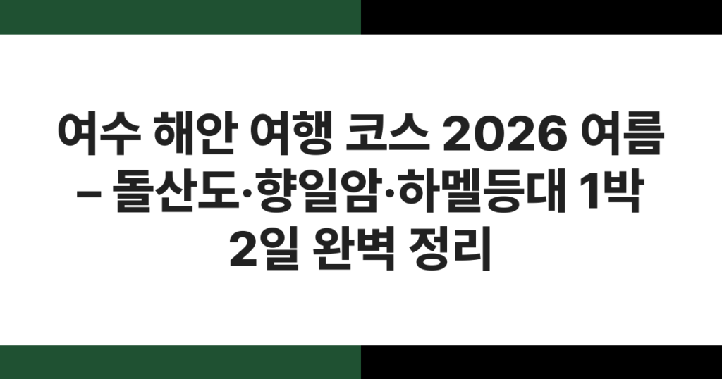 여수 해안 여행 코스 2026 여름 – 돌산도·향일암·하멜등대 1박 2일 완벽 정리