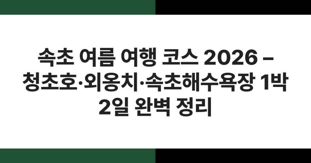 속초 여름 여행 코스 2026 – 청초호·외옹치·속초해수욕장 1박 2일 완벽 정리