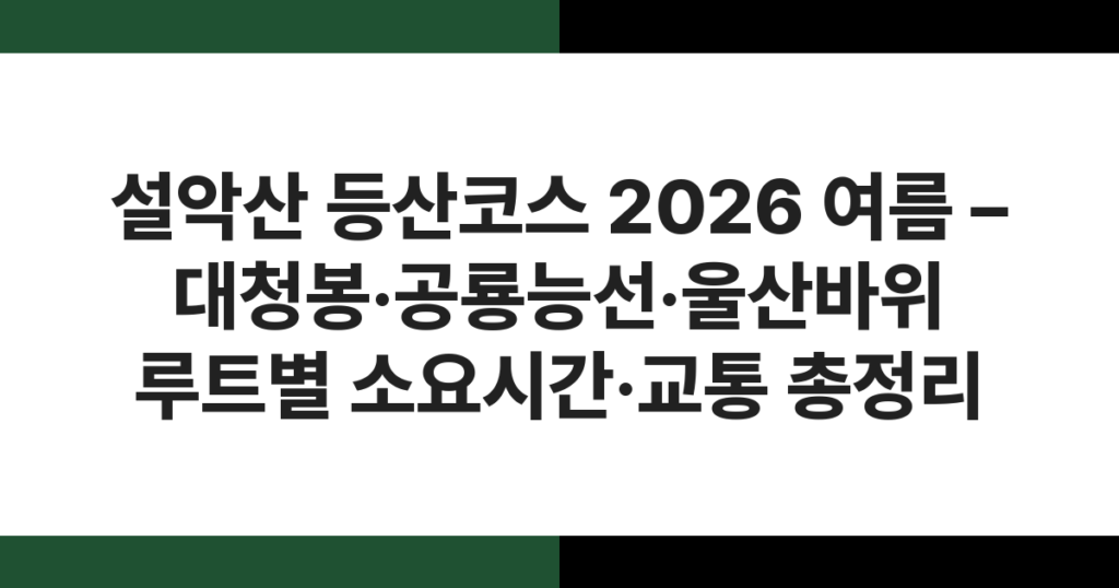 설악산 등산코스 2026 여름 – 대청봉·공룡능선·울산바위 루트별 소요시간·교통 총정리