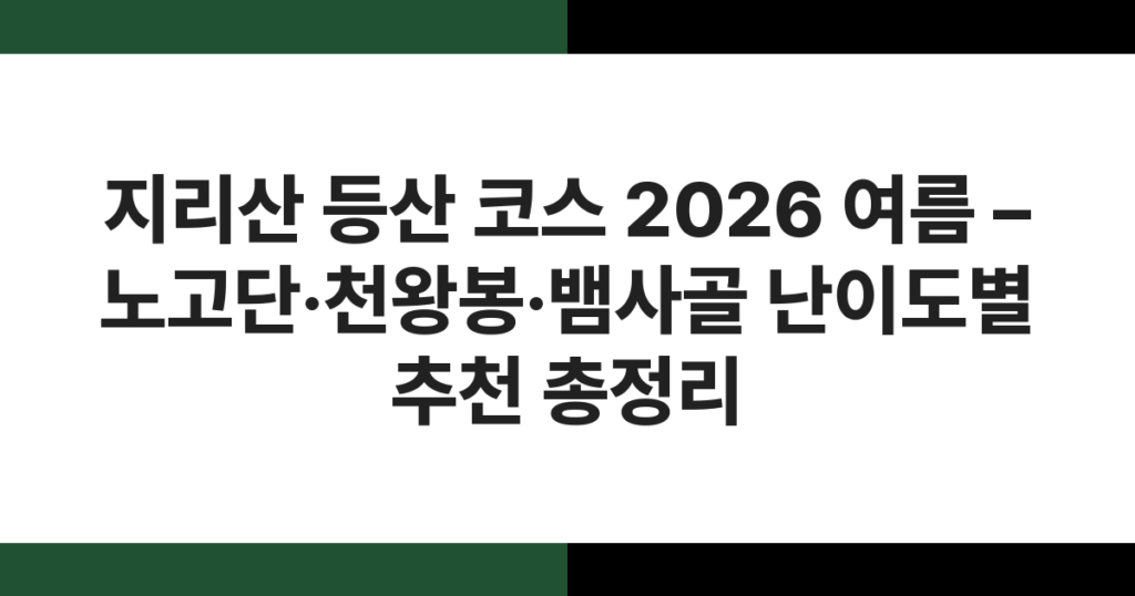 지리산 등산 코스 2026 여름 – 노고단·천왕봉·뱀사골 난이도별 추천 총정리
