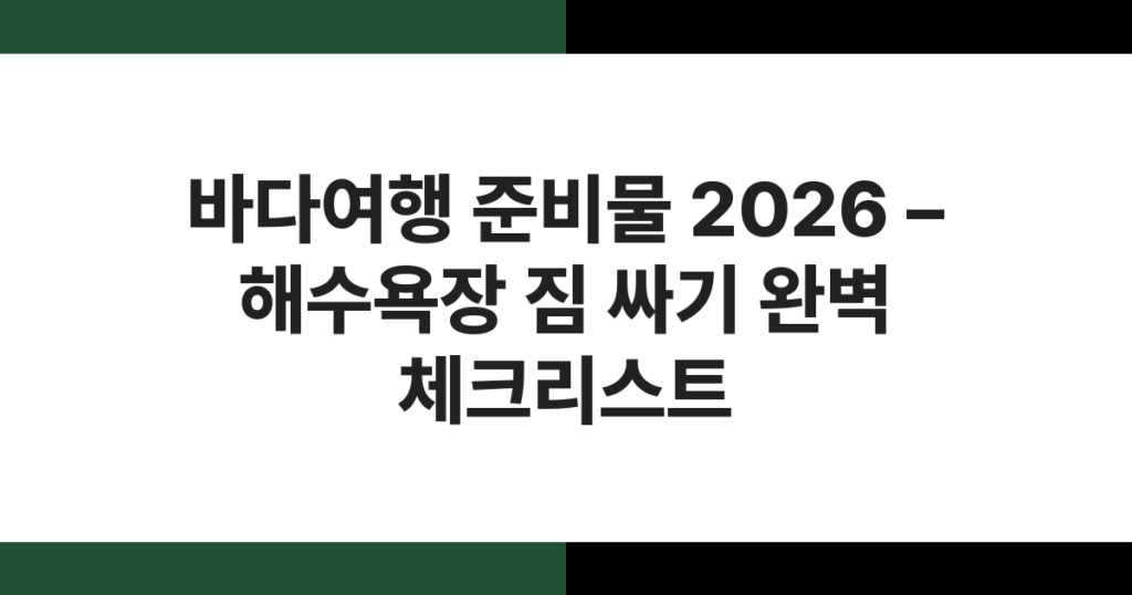 바다여행 준비물 2026 – 해수욕장 짐 싸기 완벽 체크리스트