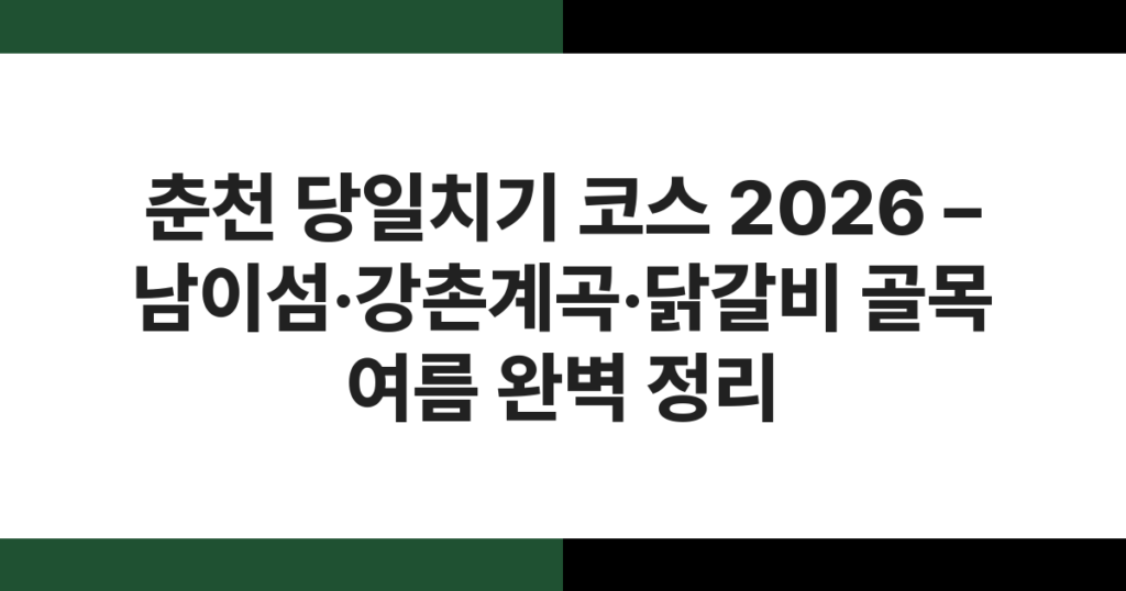 춘천 당일치기 코스 2026 – 남이섬·강촌계곡·닭갈비 골목 여름 완벽 정리
