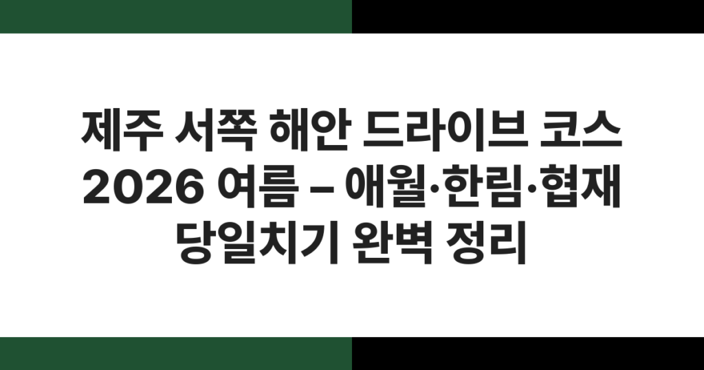 제주 서쪽 해안 드라이브 코스 2026 여름 – 애월·한림·협재 당일치기 완벽 정리