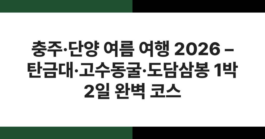 충주·단양 여름 여행 2026 – 탄금대·고수동굴·도담삼봉 1박 2일 완벽 코스
