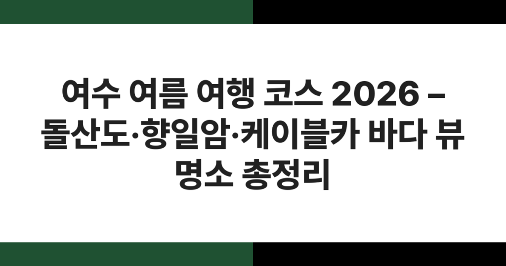 여수 여름 여행 코스 2026 – 돌산도·향일암·케이블카 바다 뷰 명소 총정리