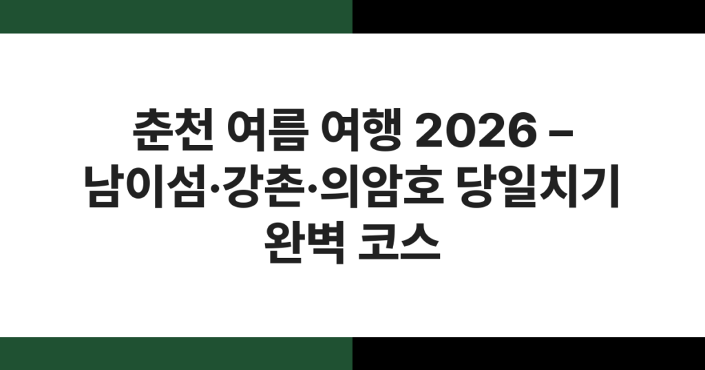 춘천 여름 여행 2026 – 남이섬·강촌·의암호 당일치기 완벽 코스