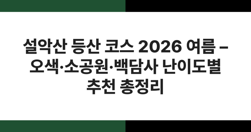 설악산 등산 코스 2026 여름 – 오색·소공원·백담사 난이도별 추천 총정리