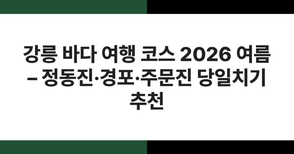 강릉 바다 여행 코스 2026 여름 – 정동진·경포·주문진 당일치기 추천