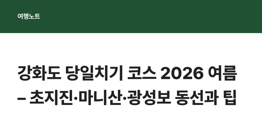 강화도 당일치기 코스 2026 여름 – 초지진·마니산·광성보 동선과 팁