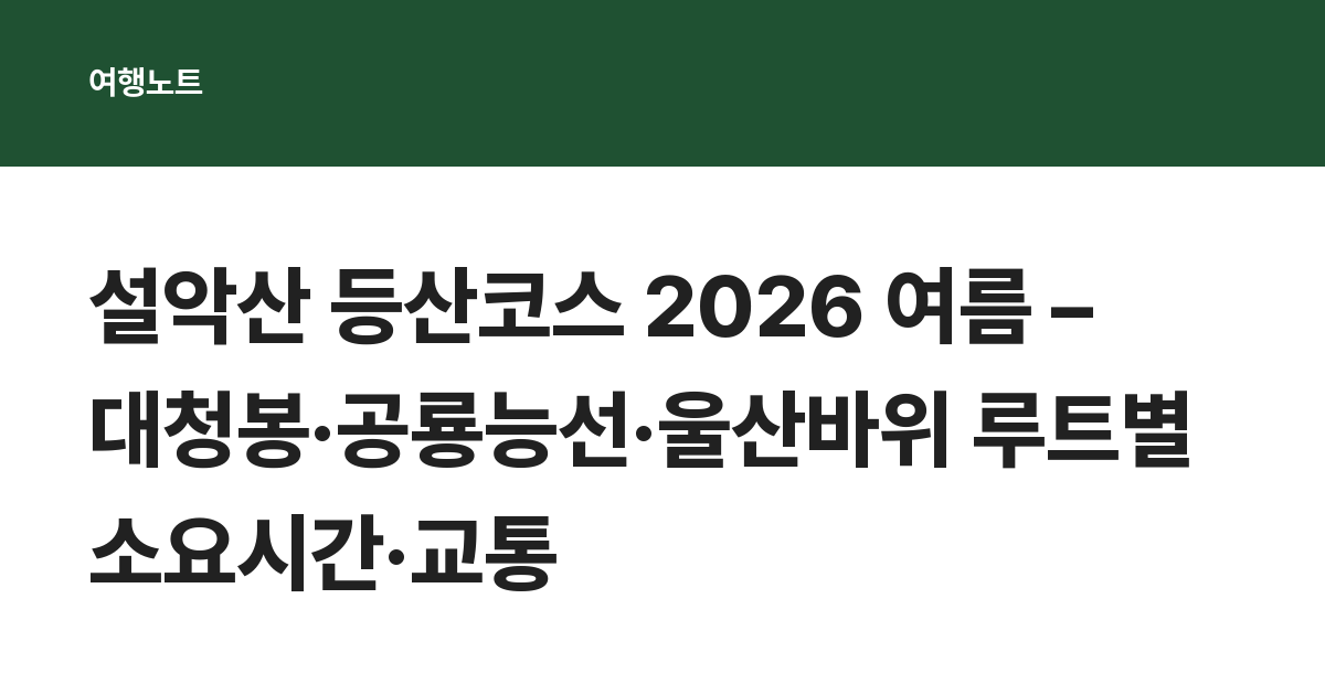 설악산 등산코스 2026 여름 – 대청봉·공룡능선·울산바위 루트별 소요시간·교통
