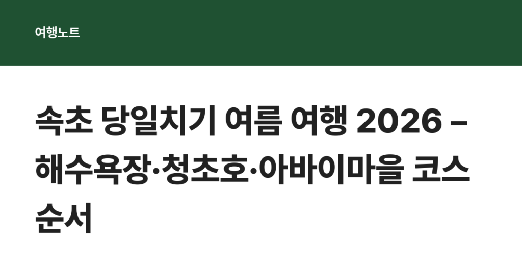 속초 당일치기 여름 여행 2026 – 해수욕장·청초호·아바이마을 코스 순서