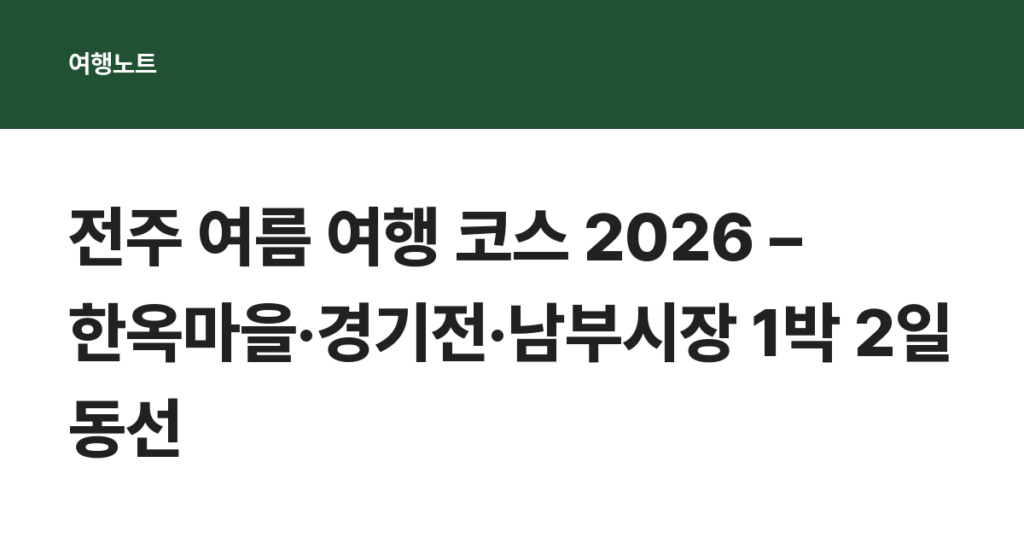 전주 여름 여행 코스 2026 – 한옥마을·경기전·남부시장 1박 2일 동선