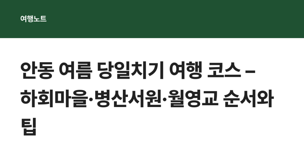 안동 여름 당일치기 여행 코스 – 하회마을·병산서원·월영교 순서와 팁