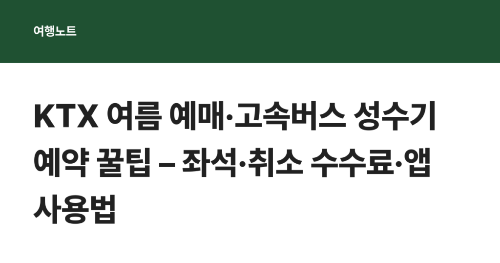 KTX 여름 예매·고속버스 성수기 예약 꿀팁 – 좌석·취소 수수료·앱 사용법