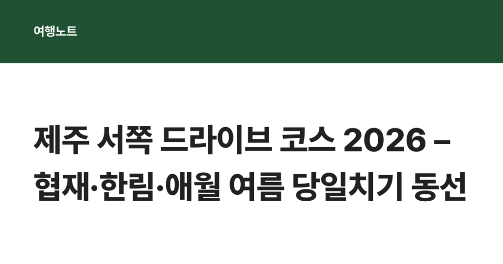 제주 서쪽 드라이브 코스 2026 – 협재·한림·애월 여름 당일치기 동선